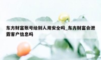 东方财富账号给别人用安全吗_东方财富会泄露客户信息吗