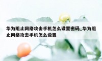 华为阻止网络攻击手机怎么设置密码_华为阻止网络攻击手机怎么设置