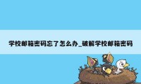 学校邮箱密码忘了怎么办_破解学校邮箱密码