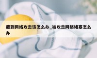 遭到网络攻击该怎么办_被攻击网络堵塞怎么办