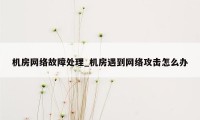 机房网络故障处理_机房遇到网络攻击怎么办