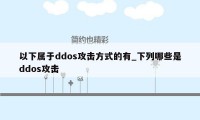 以下属于ddos攻击方式的有_下列哪些是ddos攻击