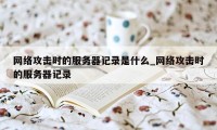 网络攻击时的服务器记录是什么_网络攻击时的服务器记录