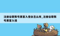 注册谷歌账号黑客入侵会怎么样_注册谷歌账号黑客入侵