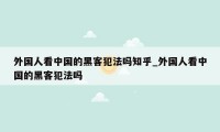 外国人看中国的黑客犯法吗知乎_外国人看中国的黑客犯法吗