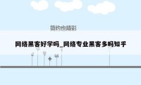 网络黑客好学吗_网络专业黑客多吗知乎