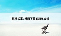 解除关系2暗网下载的简单介绍