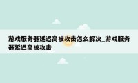 游戏服务器延迟高被攻击怎么解决_游戏服务器延迟高被攻击