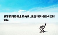 黑客和网络安全的关系_黑客和网络技术区别大吗