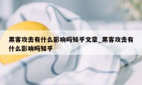 黑客攻击有什么影响吗知乎文章_黑客攻击有什么影响吗知乎