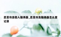 恶意攻击他人服务器_恶意攻击服务器怎么查记录