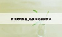 最顶尖的黑客_最顶级的黑客技术