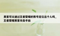 黑客可以通过王者荣耀的账号定位这个人吗_王者荣耀黑客攻击手段