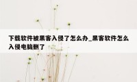 下载软件被黑客入侵了怎么办_黑客软件怎么入侵电脑删了