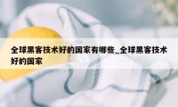 全球黑客技术好的国家有哪些_全球黑客技术好的国家