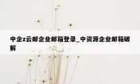 中企z云邮企业邮箱登录_中资源企业邮箱破解