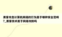 黑客攻击计算机网络的行为属于哪种安全范畴?_黑客技术属于网络攻防吗