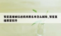 繁星直播被拉进房间黑名单怎么解除_繁星直播黑客软件