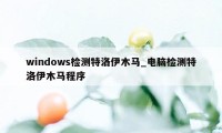 windows检测特洛伊木马_电脑检测特洛伊木马程序