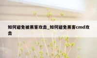 如何避免被黑客攻击_如何避免黑客cmd攻击