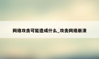 网络攻击可能造成什么_攻击网络崩溃