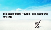 网络黑客需要掌握什么知识_网络黑客要学哪些知识呢