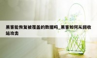 黑客能恢复被覆盖的数据吗_黑客如何从回收站攻击