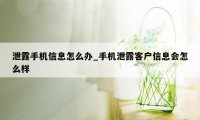 泄露手机信息怎么办_手机泄露客户信息会怎么样