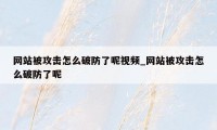 网站被攻击怎么破防了呢视频_网站被攻击怎么破防了呢