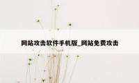 网站攻击软件手机版_网站免费攻击