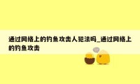 通过网络上的钓鱼攻击人犯法吗_通过网络上的钓鱼攻击