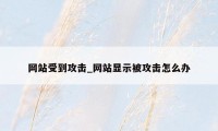 网站受到攻击_网站显示被攻击怎么办