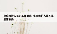 电脑维护人员的工作要求_电脑维护人是不是黑客软件