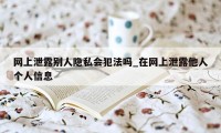 网上泄露别人隐私会犯法吗_在网上泄露他人个人信息