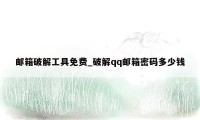 邮箱破解工具免费_破解qq邮箱密码多少钱