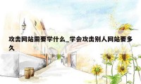 攻击网站需要学什么_学会攻击别人网站要多久