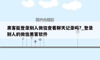 黑客能登录别人微信查看聊天记录吗?_登录别人的微信黑客软件