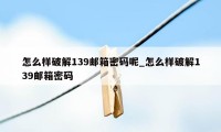 怎么样破解139邮箱密码呢_怎么样破解139邮箱密码