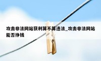 攻击非法网站获利算不算违法_攻击非法网站能否挣钱