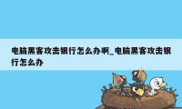 电脑黑客攻击银行怎么办啊_电脑黑客攻击银行怎么办