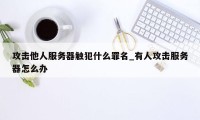 攻击他人服务器触犯什么罪名_有人攻击服务器怎么办