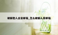 破解他人企业邮箱_怎么破解人家邮箱