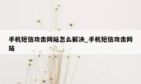 手机短信攻击网站怎么解决_手机短信攻击网站