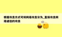 根据攻击方式可将网络攻击分为_直接攻击网络通信的攻击