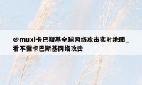 @muxi卡巴斯基全球网络攻击实时地图_看不懂卡巴斯基网络攻击