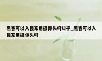 黑客可以入侵家用摄像头吗知乎_黑客可以入侵家用摄像头吗