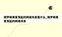 俄罗斯黑客发起的网络攻击是什么_俄罗斯黑客发起的网络攻击