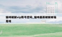 猫咪破解vip账号密码_猫咪最新破解邮箱是啥