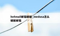 hotmail邮箱破解_medusa怎么破解邮箱