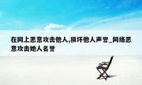 在网上恶意攻击他人,损坏他人声誉_网络恶意攻击她人名誉